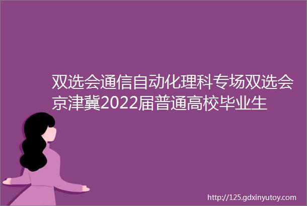 双选会通信自动化理科专场双选会京津冀2022届普通高校毕业生双选服务季系列活动28