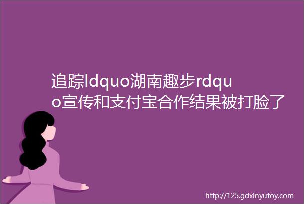 追踪ldquo湖南趣步rdquo宣传和支付宝合作结果被打脸了