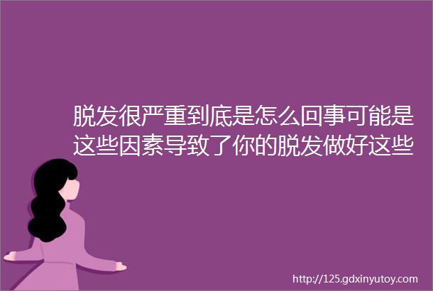 脱发很严重到底是怎么回事可能是这些因素导致了你的脱发做好这些帮你改善