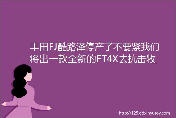 丰田FJ酷路泽停产了不要紧我们将出一款全新的FT4X去抗击牧马人