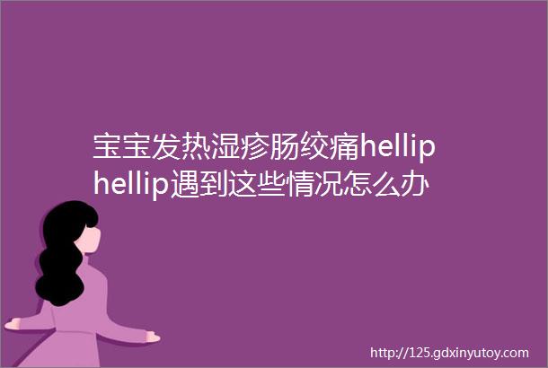 宝宝发热湿疹肠绞痛helliphellip遇到这些情况怎么办新手爸妈学起来