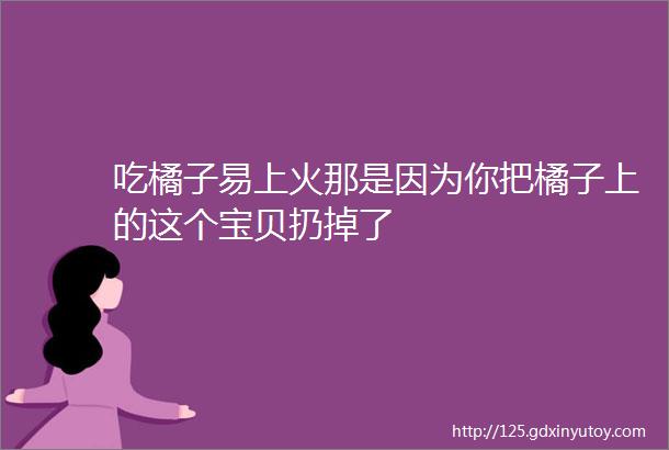 吃橘子易上火那是因为你把橘子上的这个宝贝扔掉了