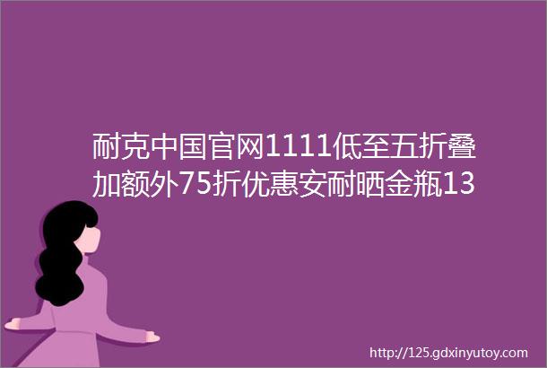 耐克中国官网1111低至五折叠加额外75折优惠安耐晒金瓶137元60ml红吕洗发水28元1瓶OLAY小白瓶买1送1