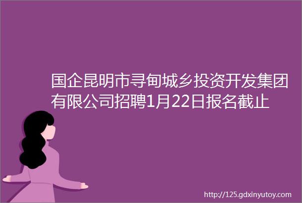 国企昆明市寻甸城乡投资开发集团有限公司招聘1月22日报名截止