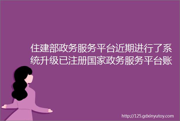 住建部政务服务平台近期进行了系统升级已注册国家政务服务平台账户的用户需要在我部平台重新注册