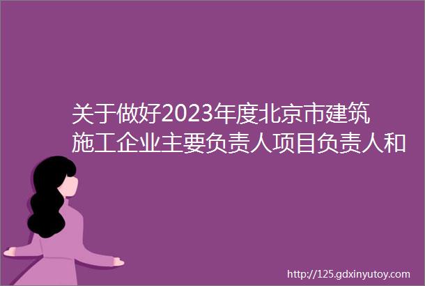 关于做好2023年度北京市建筑施工企业主要负责人项目负责人和专职安全生产管理人员安全生产考核合格证书延续工作的通知