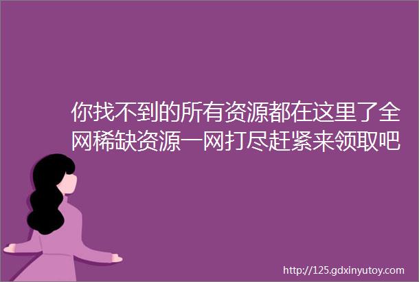 你找不到的所有资源都在这里了全网稀缺资源一网打尽赶紧来领取吧