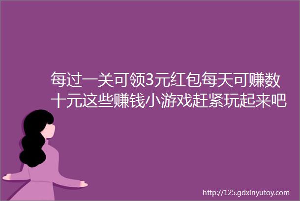 每过一关可领3元红包每天可赚数十元这些赚钱小游戏赶紧玩起来吧