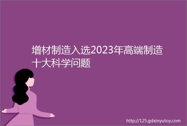 增材制造入选2023年高端制造十大科学问题