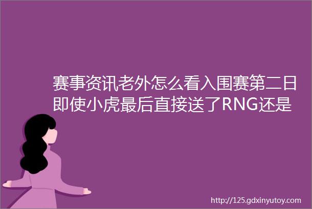 赛事资讯老外怎么看入围赛第二日即使小虎最后直接送了RNG还是赢了