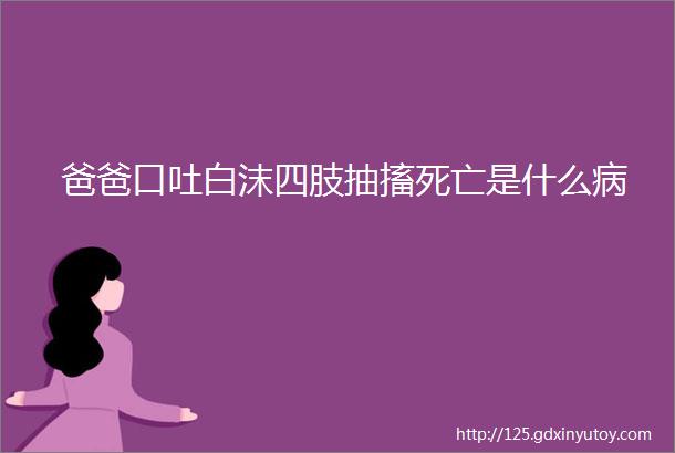 爸爸口吐白沫四肢抽搐死亡是什么病