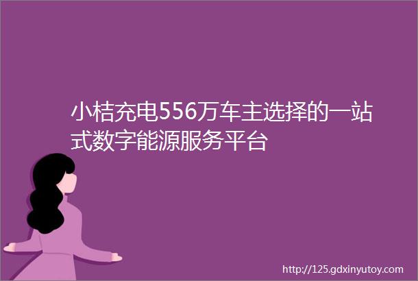 小桔充电556万车主选择的一站式数字能源服务平台