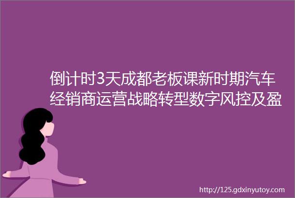 倒计时3天成都老板课新时期汽车经销商运营战略转型数字风控及盈利赋能