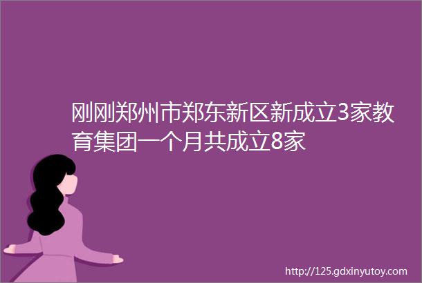 刚刚郑州市郑东新区新成立3家教育集团一个月共成立8家