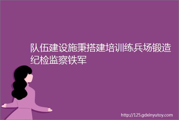 队伍建设施秉搭建培训练兵场锻造纪检监察铁军