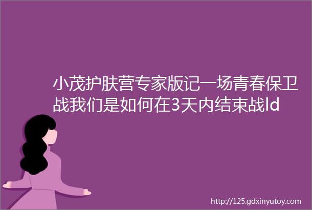 小茂护肤营专家版记一场青春保卫战我们是如何在3天内结束战ldquo痘rdquo