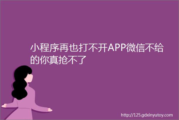 小程序再也打不开APP微信不给的你真抢不了