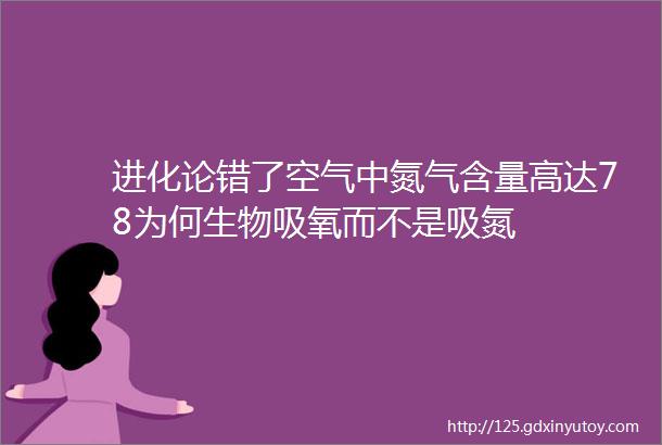 进化论错了空气中氮气含量高达78为何生物吸氧而不是吸氮