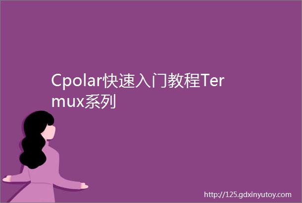 Cpolar快速入门教程Termux系列