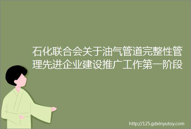 石化联合会关于油气管道完整性管理先进企业建设推广工作第一阶段工作的总结