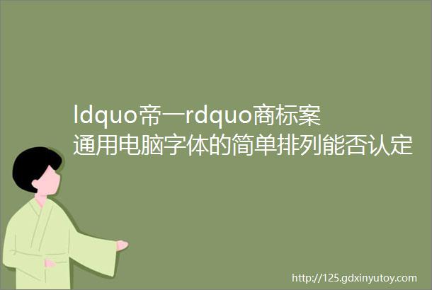 ldquo帝一rdquo商标案通用电脑字体的简单排列能否认定为作品