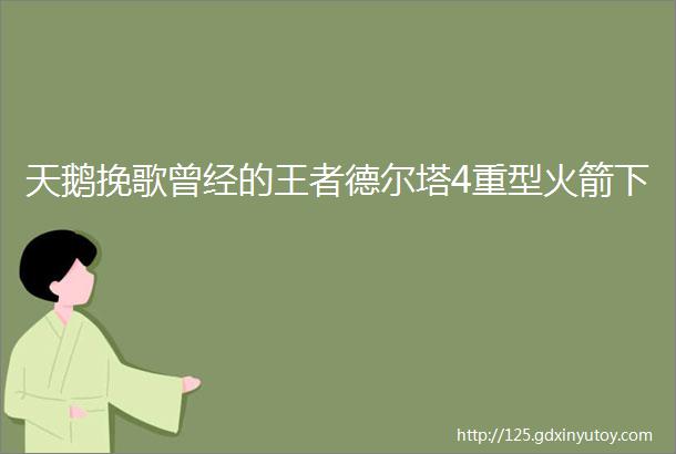 天鹅挽歌曾经的王者德尔塔4重型火箭下