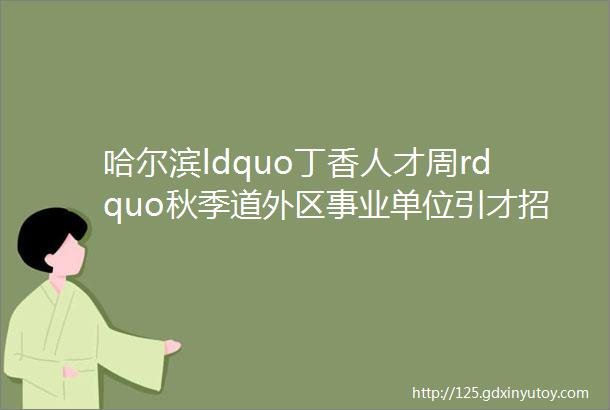 哈尔滨ldquo丁香人才周rdquo秋季道外区事业单位引才招聘18人