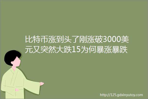 比特币涨到头了刚涨破3000美元又突然大跌15为何暴涨暴跌