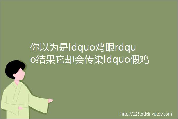 你以为是ldquo鸡眼rdquo结果它却会传染ldquo假鸡眼rdquo的真实身份是