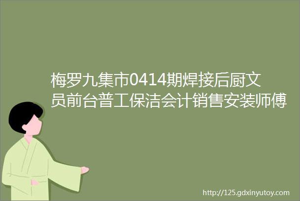 梅罗九集市0414期焊接后厨文员前台普工保洁会计销售安装师傅茶艺师店员服务员客服运营财务