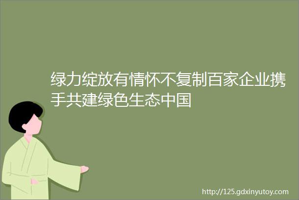 绿力绽放有情怀不复制百家企业携手共建绿色生态中国