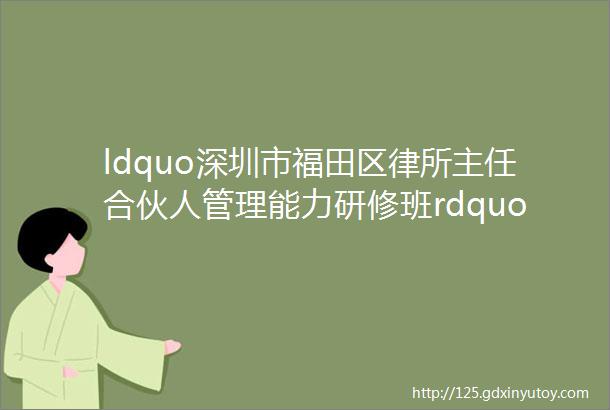 ldquo深圳市福田区律所主任合伙人管理能力研修班rdquo开班仪式顺利召开