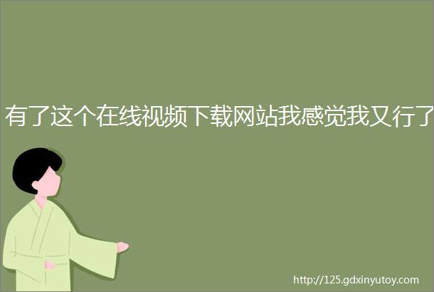 有了这个在线视频下载网站我感觉我又行了