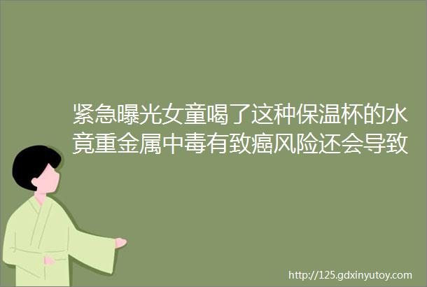 紧急曝光女童喝了这种保温杯的水竟重金属中毒有致癌风险还会导致老年痴呆还有人被炸裂眼球当心啊