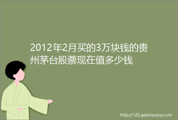 2012年2月买的3万块钱的贵州茅台股票现在值多少钱
