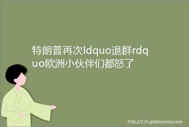 特朗普再次ldquo退群rdquo欧洲小伙伴们都怒了