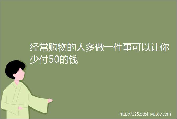 经常购物的人多做一件事可以让你少付50的钱