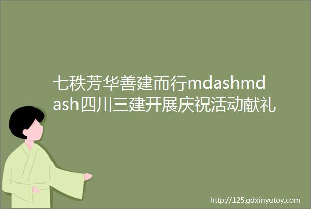 七秩芳华善建而行mdashmdash四川三建开展庆祝活动献礼集团70华诞