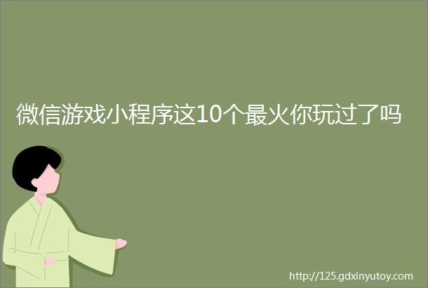 微信游戏小程序这10个最火你玩过了吗