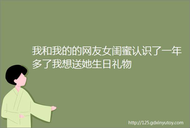 我和我的的网友女闺蜜认识了一年多了我想送她生日礼物