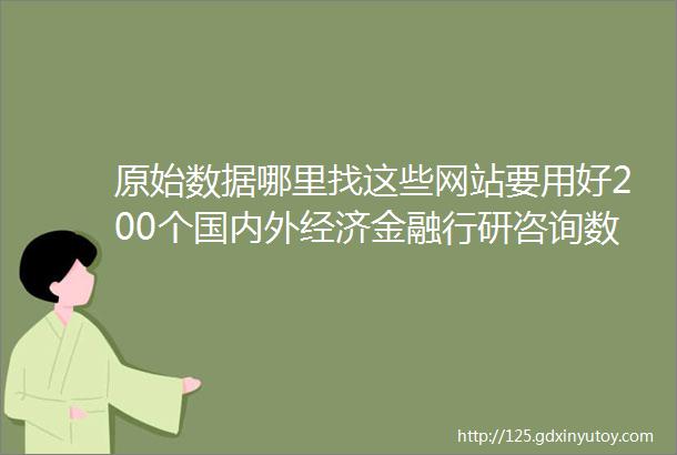 原始数据哪里找这些网站要用好200个国内外经济金融行研咨询数据网站大全附链接