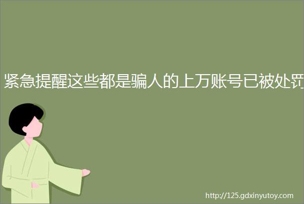 紧急提醒这些都是骗人的上万账号已被处罚