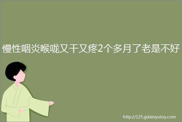 慢性咽炎喉咙又干又疼2个多月了老是不好