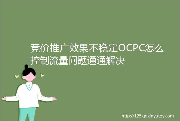 竞价推广效果不稳定OCPC怎么控制流量问题通通解决