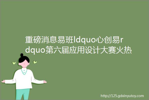 重磅消息易班ldquo心创易rdquo第六届应用设计大赛火热来袭还不赶紧报名参加