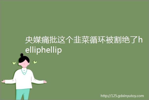 央媒痛批这个韭菜循环被割绝了helliphellip