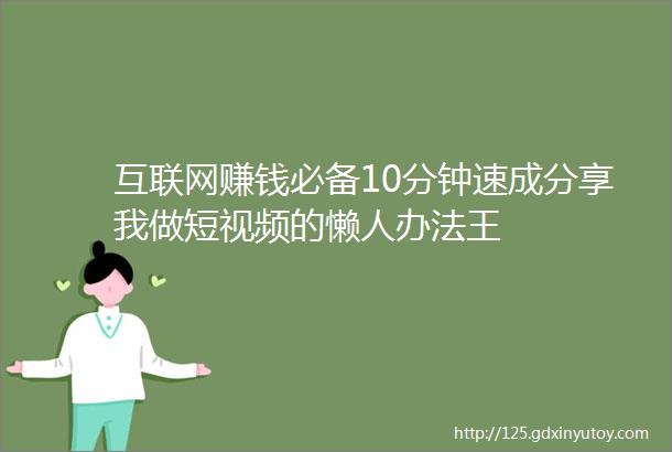 互联网赚钱必备10分钟速成分享我做短视频的懒人办法王