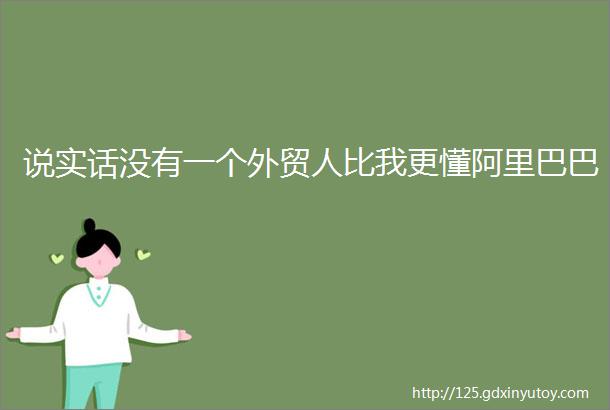 说实话没有一个外贸人比我更懂阿里巴巴