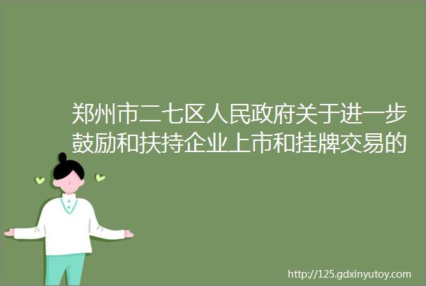 郑州市二七区人民政府关于进一步鼓励和扶持企业上市和挂牌交易的意见