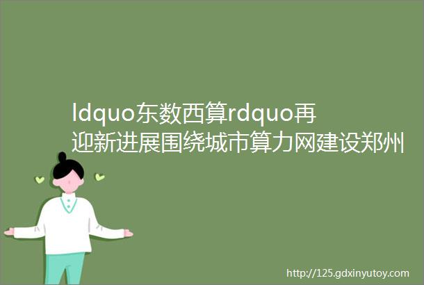 ldquo东数西算rdquo再迎新进展围绕城市算力网建设郑州高新区再提速